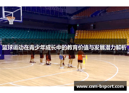 篮球运动在青少年成长中的教育价值与发展潜力解析