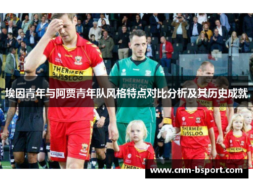 埃因青年与阿贾青年队风格特点对比分析及其历史成就 埃因青年与阿贾青年队风格特点对比分析及其历史成就