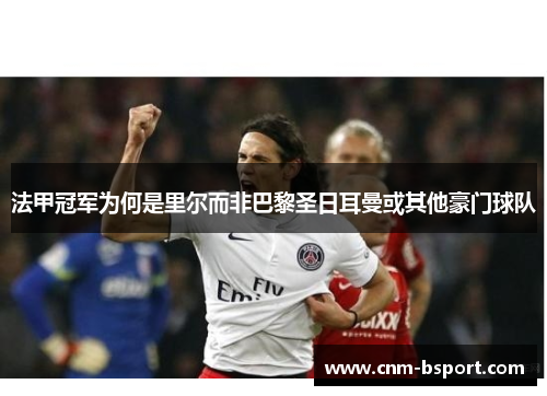 法甲冠军为何是里尔而非巴黎圣日耳曼或其他豪门球队