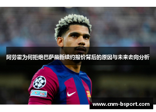 阿劳霍为何拒绝巴萨最新续约报价背后的原因与未来去向分析 阿劳霍为何拒绝巴萨最新续约报价背后的原因与未来去向分析