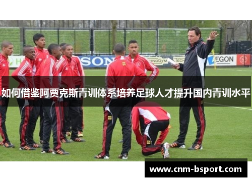 如何借鉴阿贾克斯青训体系培养足球人才提升国内青训水平 如何借鉴阿贾克斯青训体系培养足球人才提升国内青训水平