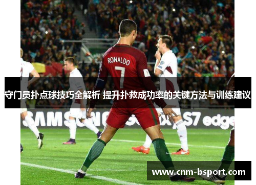 守门员扑点球技巧全解析 提升扑救成功率的关键方法与训练建议 守门员扑点球技巧全解析 提升扑救成功率的关键方法与训练建议