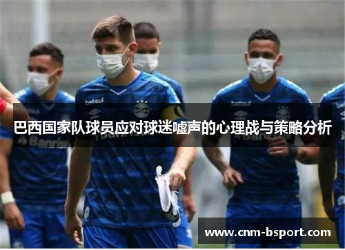 巴西国家队球员应对球迷嘘声的心理战与策略分析 巴西国家队球员应对球迷嘘声的心理战与策略分析