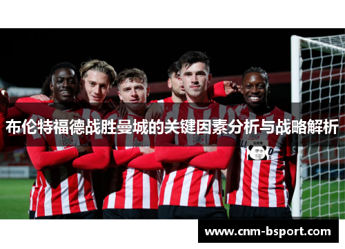 布伦特福德战胜曼城的关键因素分析与战略解析 布伦特福德战胜曼城的关键因素分析与战略解析