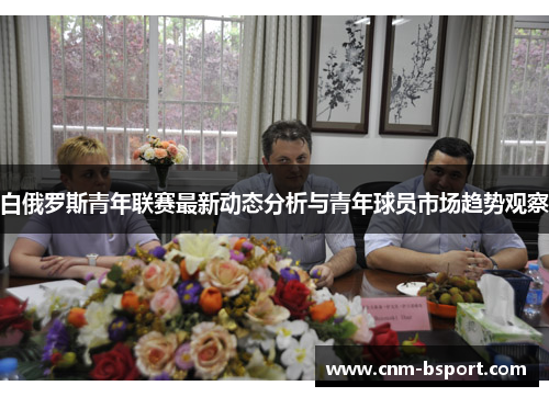白俄罗斯青年联赛最新动态分析与青年球员市场趋势观察