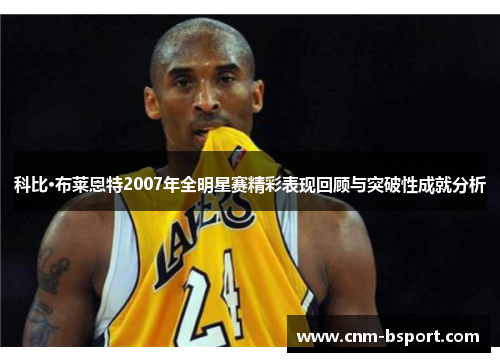科比·布莱恩特2007年全明星赛精彩表现回顾与突破性成就分析