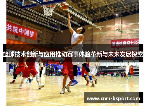 篮球技术创新与应用推动赛事体验革新与未来发展探索