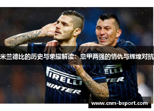 米兰德比的历史与荣耀解读：意甲两强的情仇与辉煌对抗