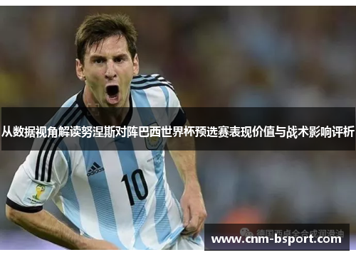 从数据视角解读努涅斯对阵巴西世界杯预选赛表现价值与战术影响评析