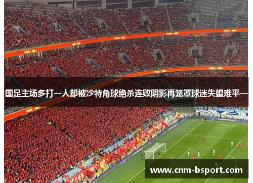 国足主场多打一人却被沙特角球绝杀连败阴影再笼罩球迷失望难平一