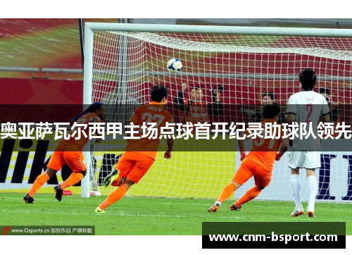 奥亚萨瓦尔西甲主场点球首开纪录助球队领先