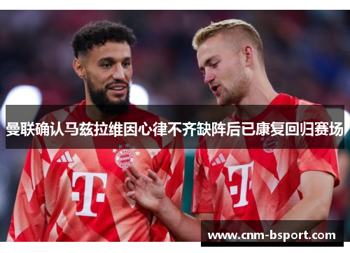 曼联确认马兹拉维因心律不齐缺阵后已康复回归赛场