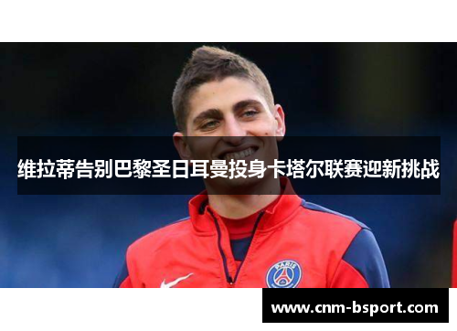 维拉蒂告别巴黎圣日耳曼投身卡塔尔联赛迎新挑战