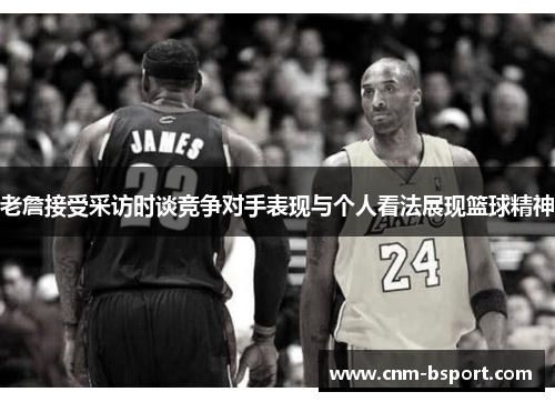 老詹接受采访时谈竞争对手表现与个人看法展现篮球精神